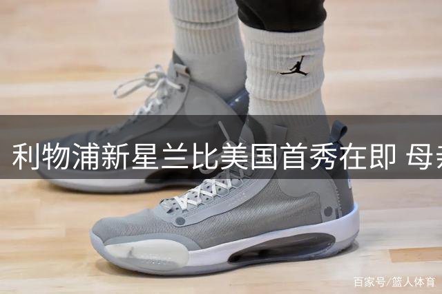 利物浦新星兰比美国首秀在即 母亲是第一个分享喜悦的人