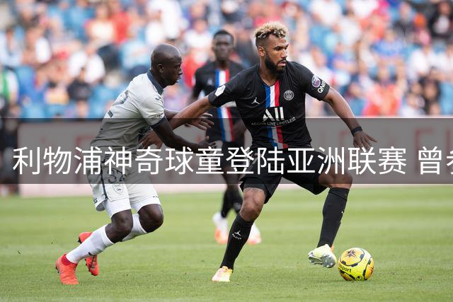 利物浦神奇球童登陆亚洲联赛 曾参与欧冠经典时刻的他开启职业足球生涯