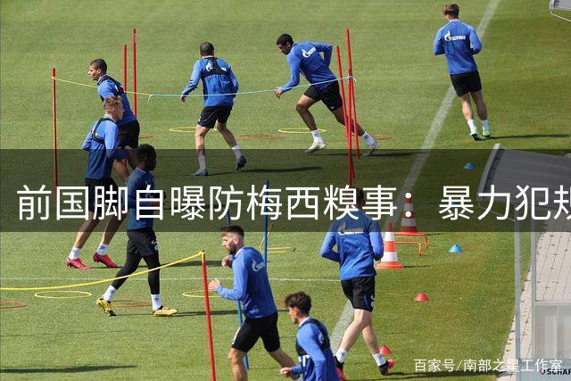 前国脚自曝防梅西糗事：暴力犯规竟激活球王"暴走模式