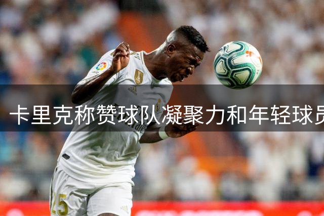 卡里克称赞球队凝聚力和年轻球员潜力