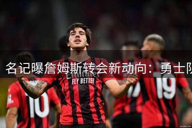 名记曝詹姆斯转会新动向：勇士队成四大热门候选之一