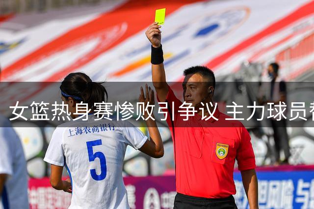 女篮热身赛惨败引争议 主力球员替补席偷笑遭质疑