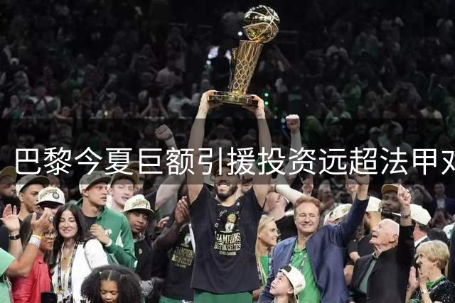 巴黎今夏巨额引援投资远超法甲对手