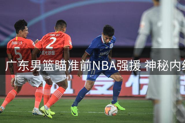 广东男篮瞄准前NBA强援 神秘内线巨兽或成争冠最后拼图
