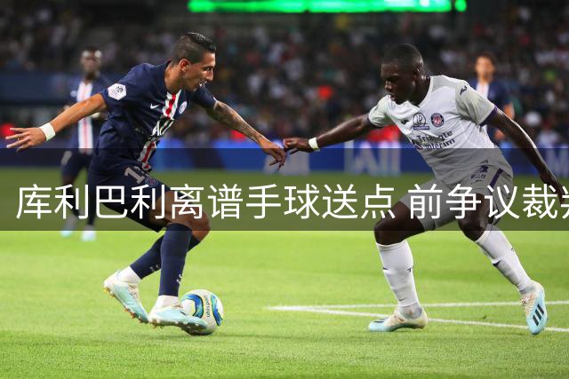 库利巴利离谱手球送点 前争议裁判科瓦奇再现判罚谜局