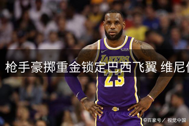 枪手豪掷重金锁定巴西飞翼 维尼修斯或成英超新王炸