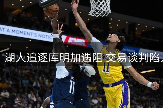 湖人追逐库明加遇阻 交易谈判陷入僵局