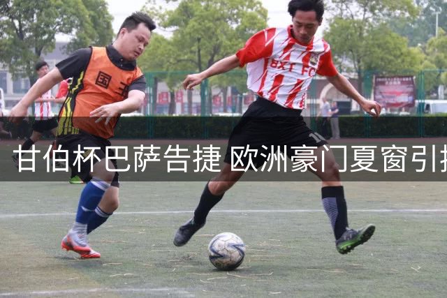 甘伯杯巴萨告捷 欧洲豪门夏窗引援动作频频