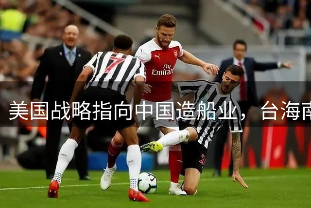 美国战略指向中国造船业，台海南海仅为烟雾弹
