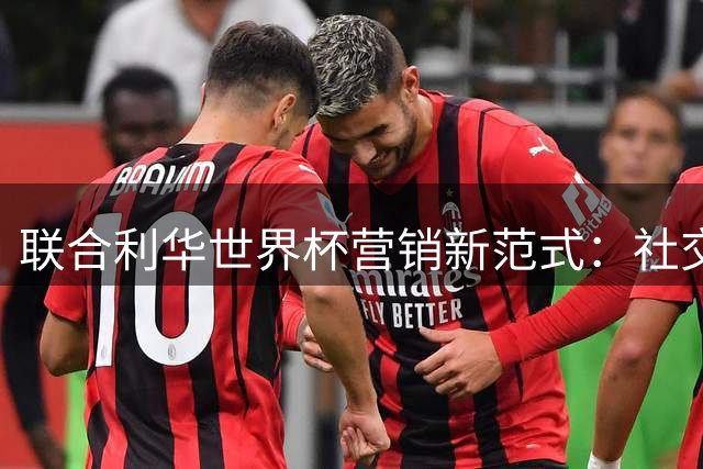 联合利华世界杯营销新范式：社交电商驱动品牌价值转化