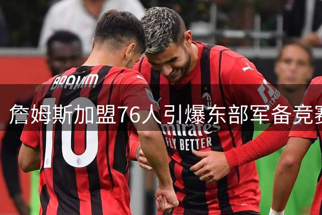 詹姆斯加盟76人引爆东部军备竞赛 11强格局下费城突围难度几何？