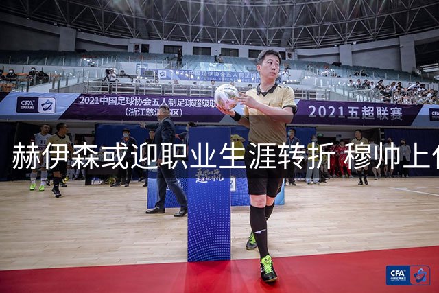 赫伊森或迎职业生涯转折 穆帅上任成关键契机