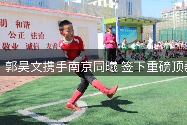 郭昊文携手南京同曦 签下重磅顶薪三年合约