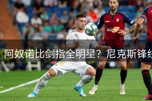 阿奴诺比剑指全明星？尼克斯锋线或迎生涯突破季