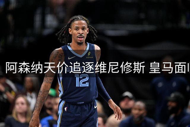阿森纳天价追逐维尼修斯 皇马面临战术重组抉择