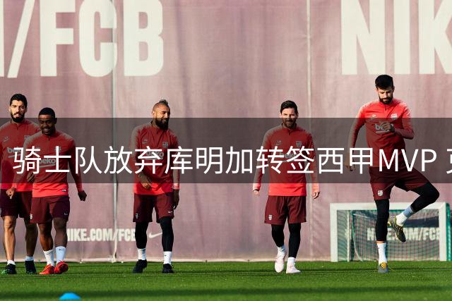 骑士队放弃库明加转签西甲MVP 克罗地亚前锋低价加盟