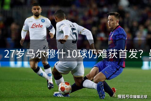 27岁马尔穆什10球仍难获首发？曼城主帅：去留由他定