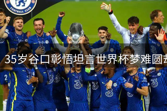 35岁谷口彰悟坦言世界杯梦难圆却仍心系国家队