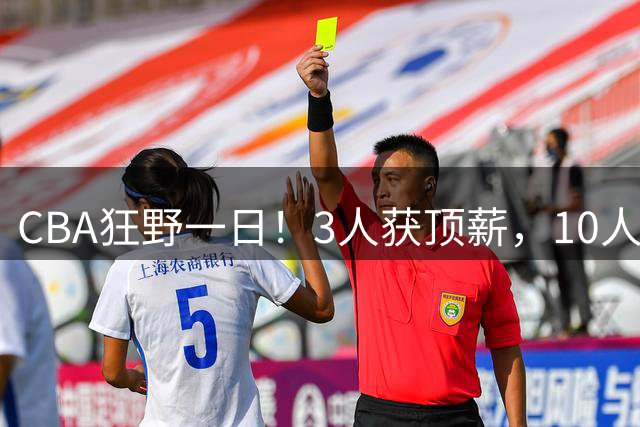 CBA狂野一日！3人获顶薪，10人正式签约，胡明轩徐杰传交易流言